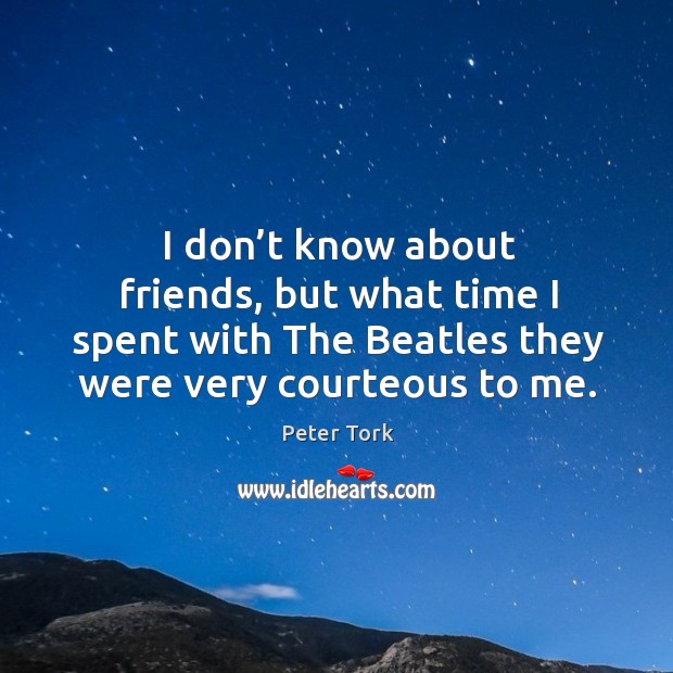 I don’t know about friends, but what time I spent with the beatles they were very courteous to me. Peter Tork Picture Quote