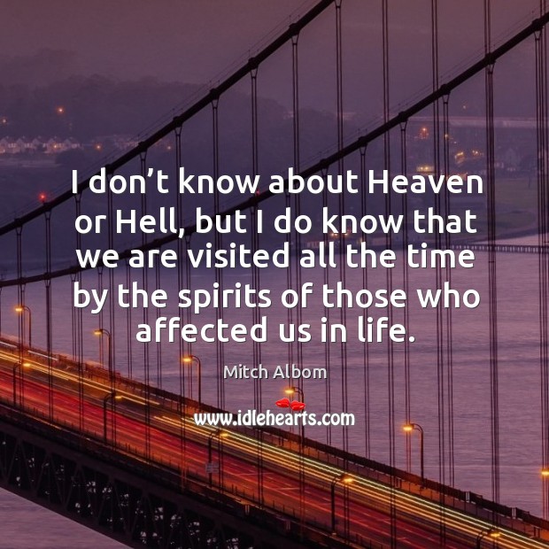 I don’t know about heaven or hell, but I do know that we are visited all the time by the spirits of those who affected us in life. Mitch Albom Picture Quote