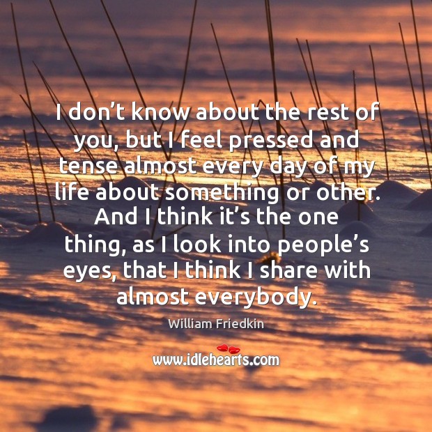 I don’t know about the rest of you, but I feel pressed and tense almost every day of my life about something or other. William Friedkin Picture Quote