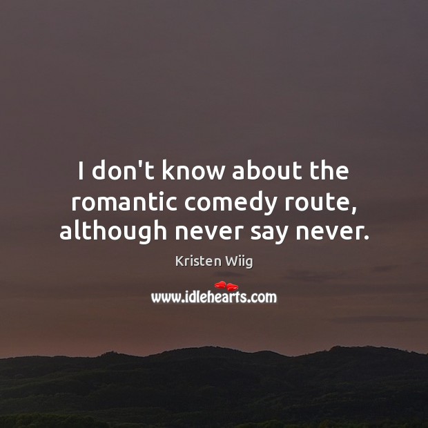 I don’t know about the romantic comedy route, although never say never. Kristen Wiig Picture Quote