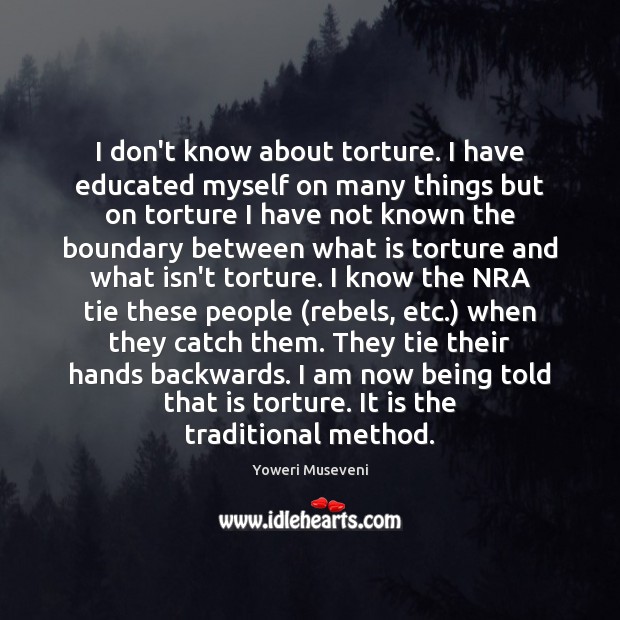 I don’t know about torture. I have educated myself on many things Yoweri Museveni Picture Quote