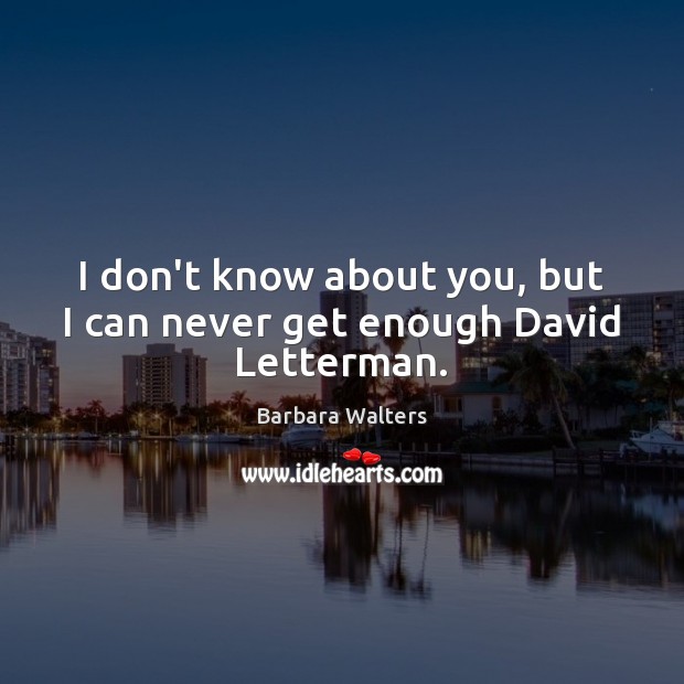 I don’t know about you, but I can never get enough David Letterman. Barbara Walters Picture Quote