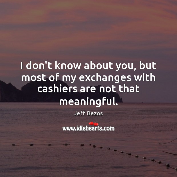 I don’t know about you, but most of my exchanges with cashiers are not that meaningful. Jeff Bezos Picture Quote