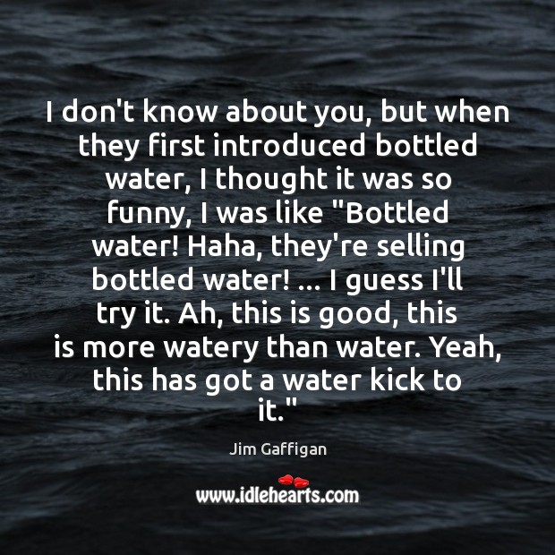 I don’t know about you, but when they first introduced bottled water, Jim Gaffigan Picture Quote