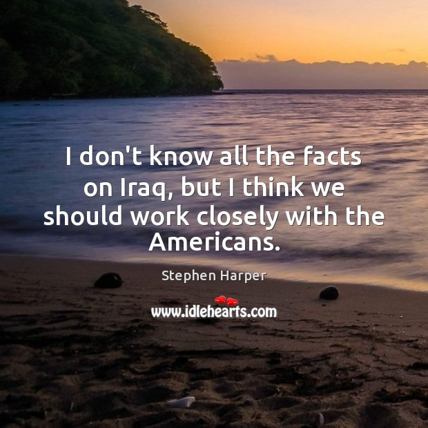 I don’t know all the facts on Iraq, but I think we should work closely with the Americans. Stephen Harper Picture Quote