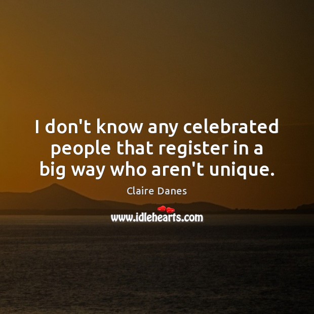I don’t know any celebrated people that register in a big way who aren’t unique. Claire Danes Picture Quote
