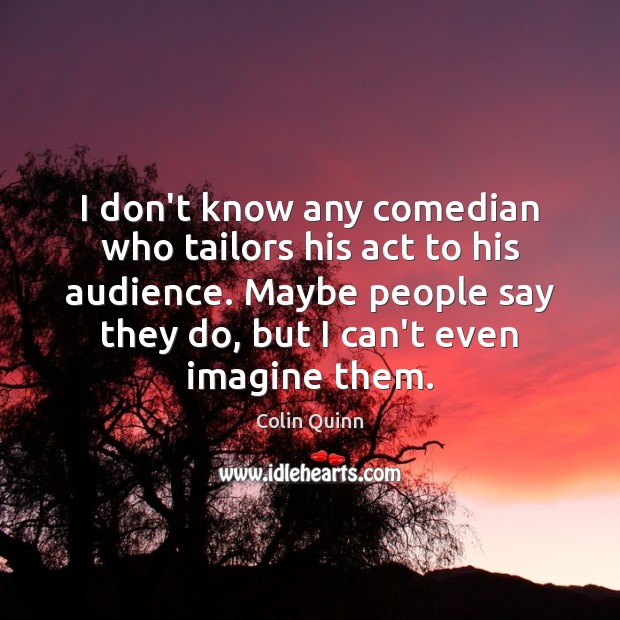 I don’t know any comedian who tailors his act to his audience. Colin Quinn Picture Quote
