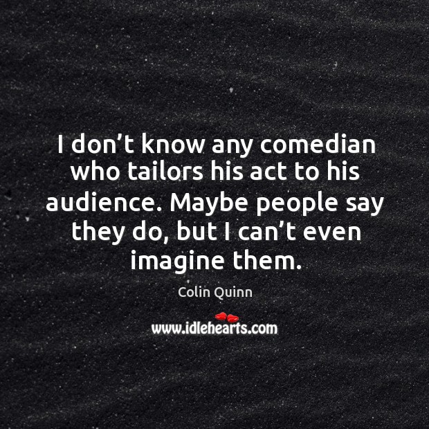 I don’t know any comedian who tailors his act to his audience. Maybe people say they do, but I can’t even imagine them. Colin Quinn Picture Quote