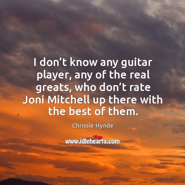 I don’t know any guitar player, any of the real greats, who don’t rate joni mitchell Chrissie Hynde Picture Quote