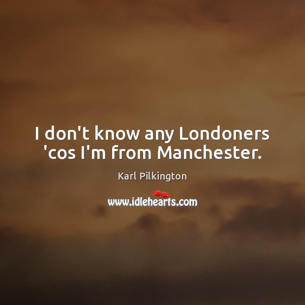 I don’t know any Londoners ‘cos I’m from Manchester. Karl Pilkington Picture Quote
