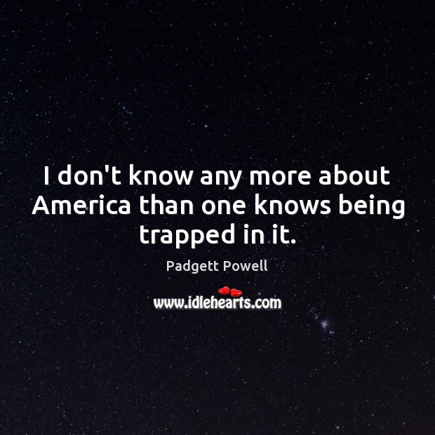 I don’t know any more about America than one knows being trapped in it. Padgett Powell Picture Quote