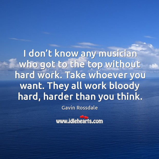 I don’t know any musician who got to the top without hard work. Take whoever you want. Gavin Rossdale Picture Quote