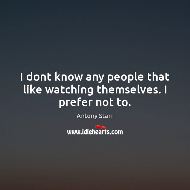 I dont know any people that like watching themselves. I prefer not to. Antony Starr Picture Quote