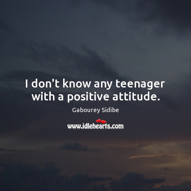 I don’t know any teenager with a positive attitude. Gabourey Sidibe Picture Quote