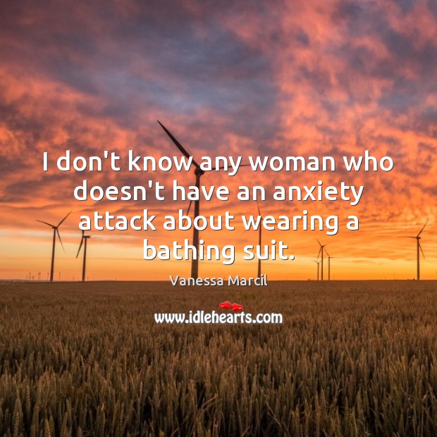 I don’t know any woman who doesn’t have an anxiety attack about wearing a bathing suit. Vanessa Marcil Picture Quote