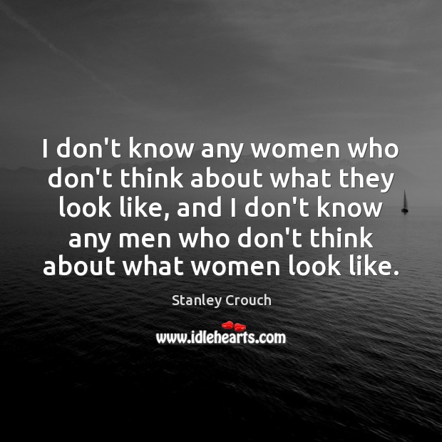 I don’t know any women who don’t think about what they look Stanley Crouch Picture Quote