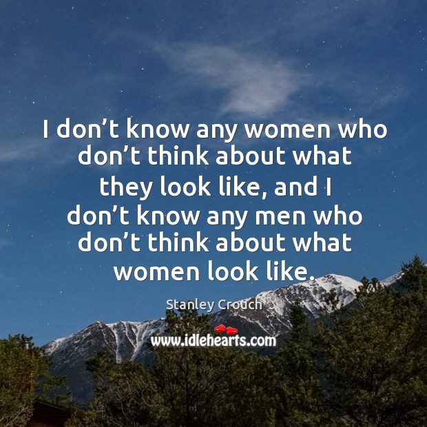 I don’t know any women who don’t think about what they look like, and I don’t know any men who don’t Image