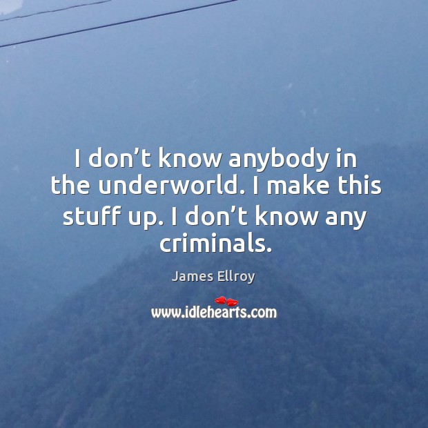 I don’t know anybody in the underworld. I make this stuff up. I don’t know any criminals. Image
