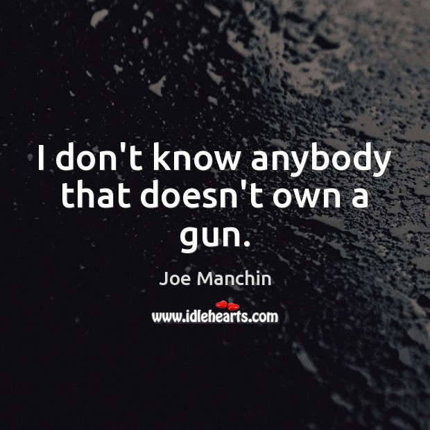 I don’t know anybody that doesn’t own a gun. Joe Manchin Picture Quote