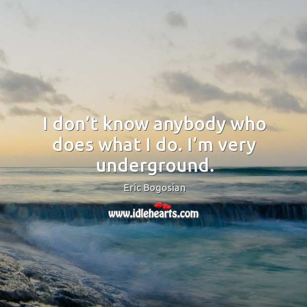 I don’t know anybody who does what I do. I’m very underground. Eric Bogosian Picture Quote