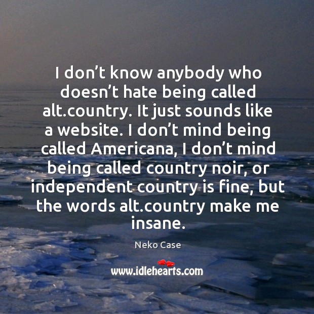 I don’t know anybody who doesn’t hate being called alt.country. It just sounds like a website. Neko Case Picture Quote