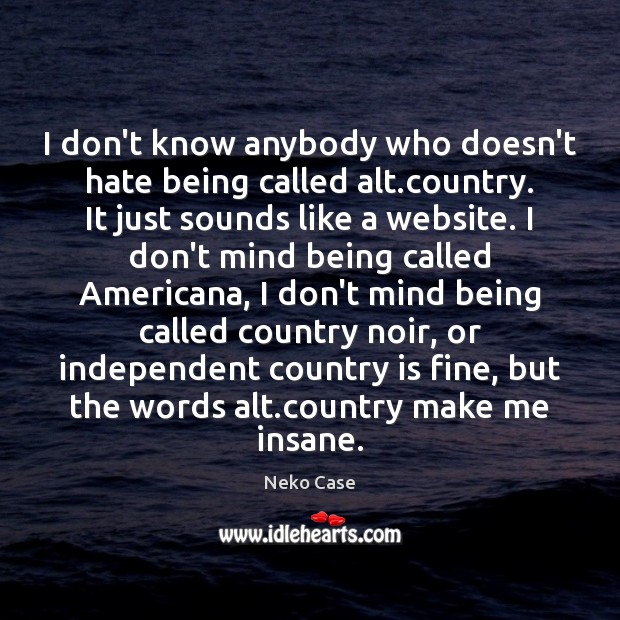 I don’t know anybody who doesn’t hate being called alt.country. It Neko Case Picture Quote