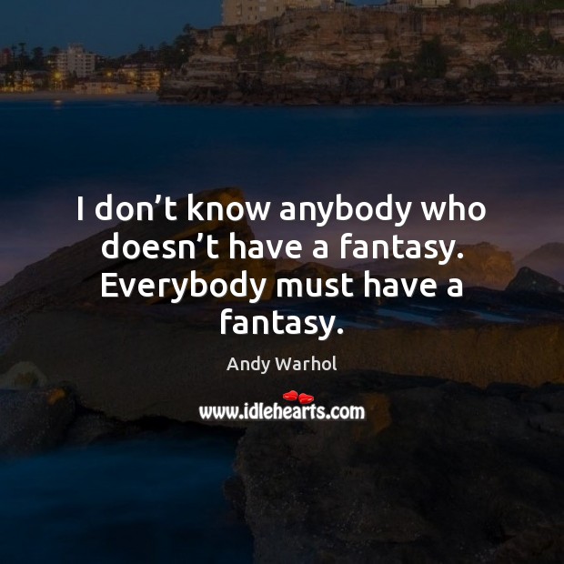I don’t know anybody who doesn’t have a fantasy. Everybody must have a fantasy. Andy Warhol Picture Quote