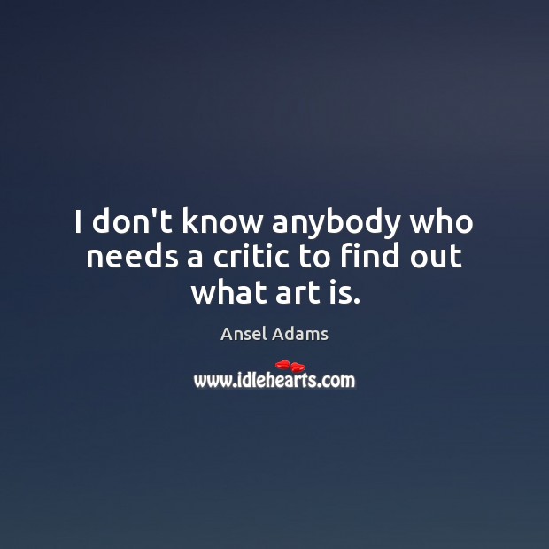 I don’t know anybody who needs a critic to find out what art is. Ansel Adams Picture Quote