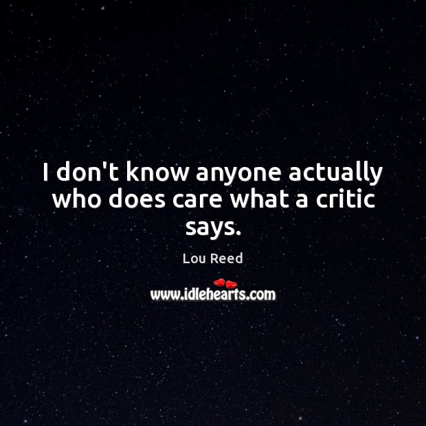I don’t know anyone actually who does care what a critic says. Lou Reed Picture Quote