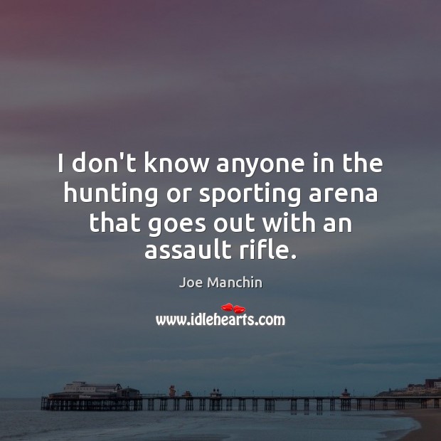 I don’t know anyone in the hunting or sporting arena that goes out with an assault rifle. Image
