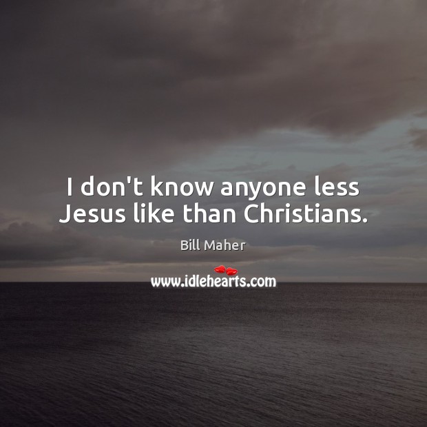 I don’t know anyone less Jesus like than Christians. Bill Maher Picture Quote
