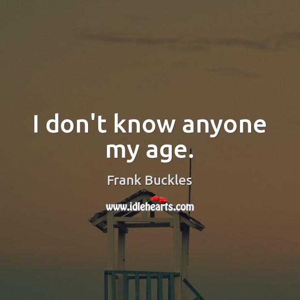 I don’t know anyone my age. Frank Buckles Picture Quote