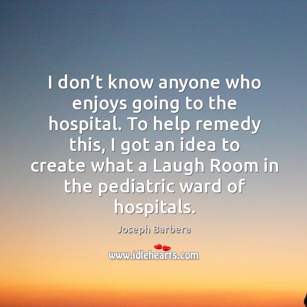 I don’t know anyone who enjoys going to the hospital. To help remedy this, I got an idea Joseph Barbera Picture Quote