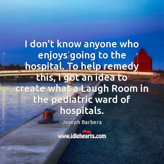 I don’t know anyone who enjoys going to the hospital. To help Joseph Barbera Picture Quote