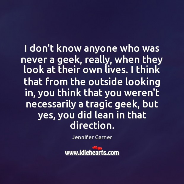 I don’t know anyone who was never a geek, really, when they Jennifer Garner Picture Quote