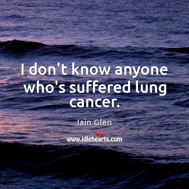I don’t know anyone who’s suffered lung cancer. Iain Glen Picture Quote
