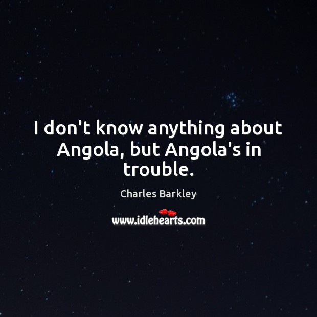 I don’t know anything about Angola, but Angola’s in trouble. Charles Barkley Picture Quote