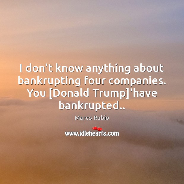 I don’t know anything about bankrupting four companies. You [Donald Trump]’have Marco Rubio Picture Quote