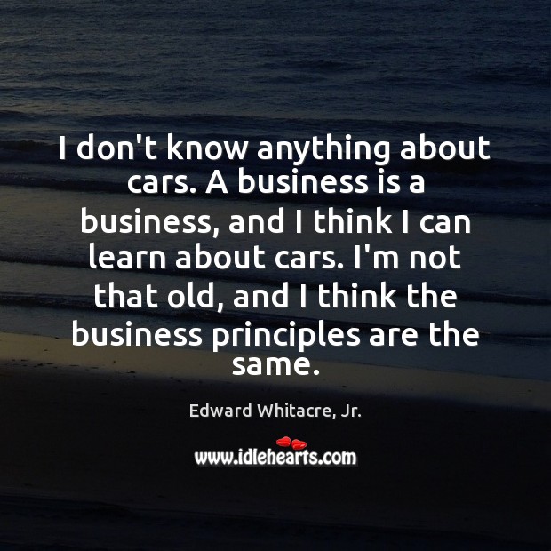 I don’t know anything about cars. A business is a business, and Edward Whitacre, Jr. Picture Quote