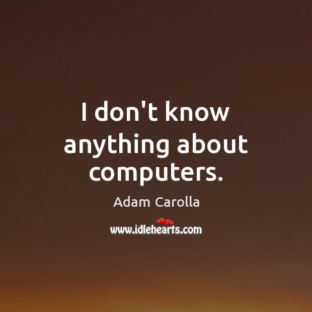 I don’t know anything about computers. Adam Carolla Picture Quote