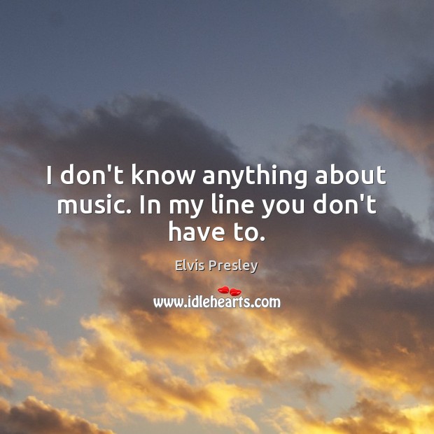 I don’t know anything about music. In my line you don’t have to. Elvis Presley Picture Quote