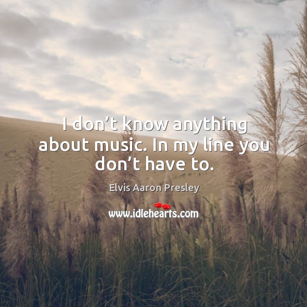 I don’t know anything about music. In my line you don’t have to. Elvis Aaron Presley Picture Quote