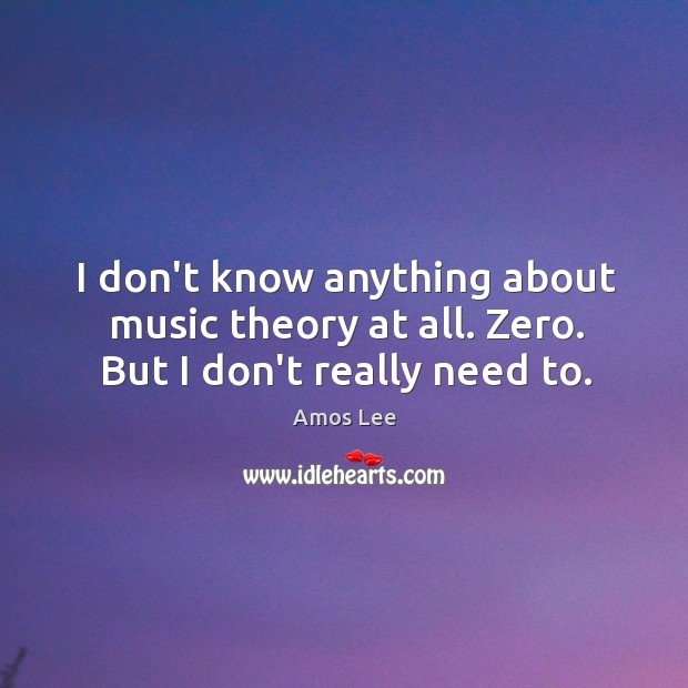 I don’t know anything about music theory at all. Zero. But I don’t really need to. Amos Lee Picture Quote
