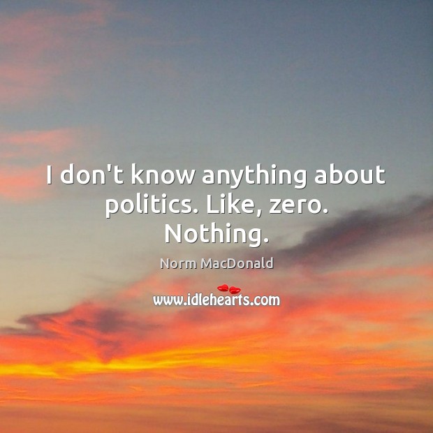 I don’t know anything about politics. Like, zero. Nothing. Norm MacDonald Picture Quote