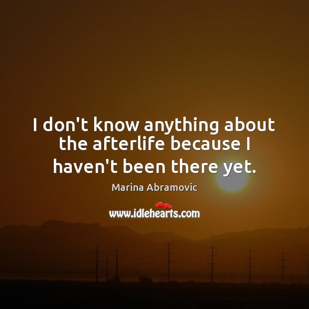 I don’t know anything about the afterlife because I haven’t been there yet. Marina Abramovic Picture Quote