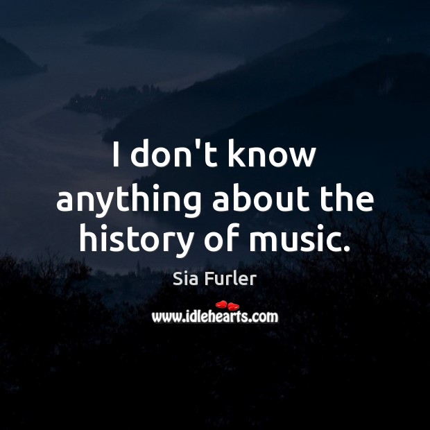 I don’t know anything about the history of music. Sia Furler Picture Quote