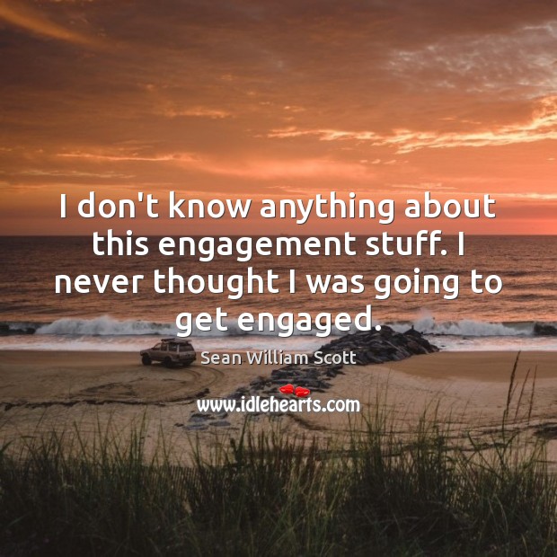 I don’t know anything about this engagement stuff. I never thought I Sean William Scott Picture Quote