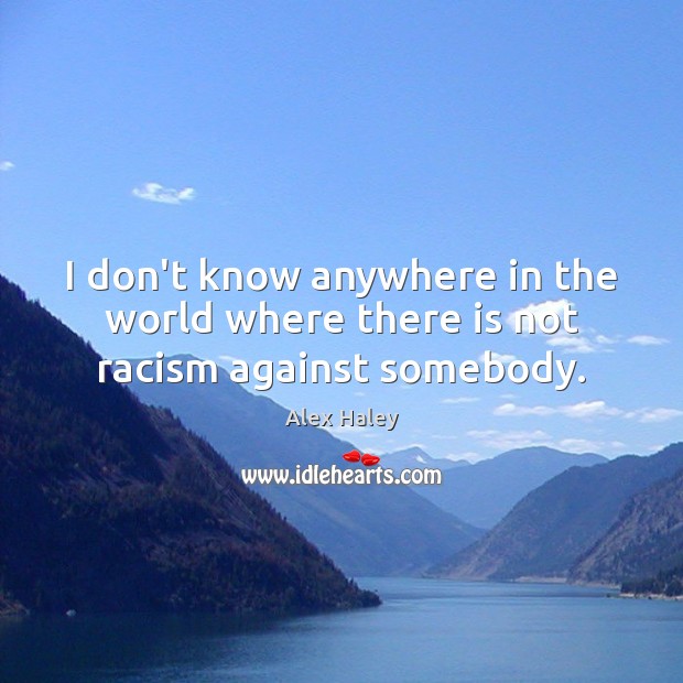 I don’t know anywhere in the world where there is not racism against somebody. Alex Haley Picture Quote