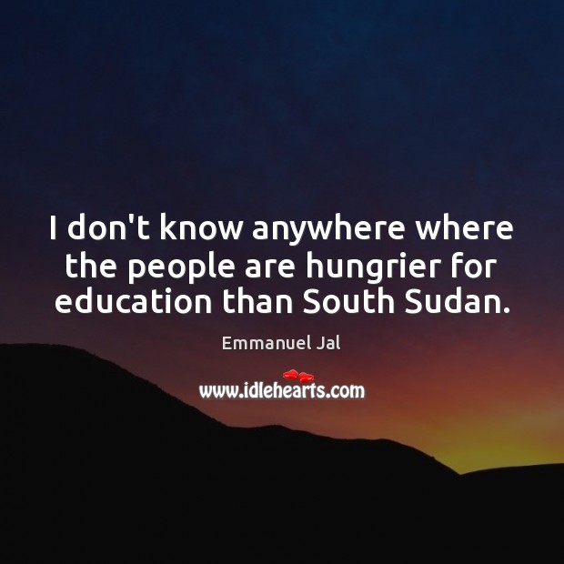 I don’t know anywhere where the people are hungrier for education than South Sudan. Emmanuel Jal Picture Quote