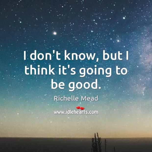 I don’t know, but I think it’s going to be good. Richelle Mead Picture Quote